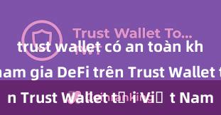 trust wallet có an toàn không Cách tham gia DeFi trên Trust Wallet tại Việt Nam